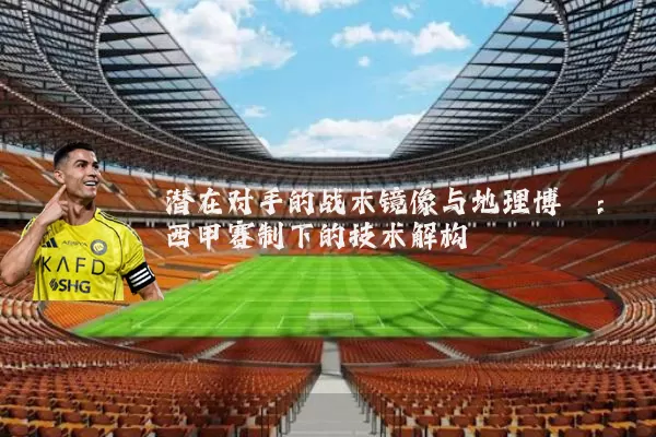 潜在对手的战术镜像与地理博弈:西甲赛制下的技术解构