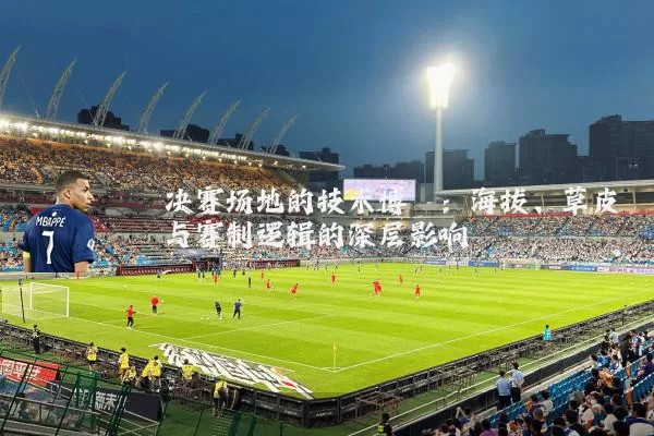 决赛场地的技术博弈：海拔、草皮与赛制逻辑的深层影响