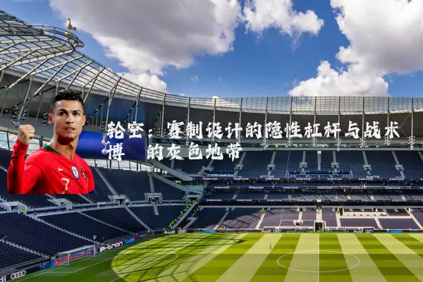 轮空:赛制设计的隐性杠杆与战术博弈的灰色地带