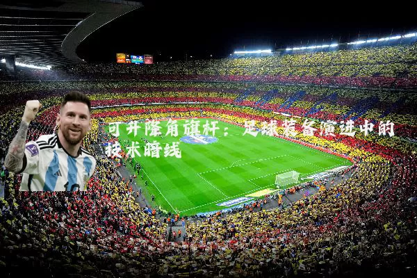 可升降角旗杆:足球装备演进中的技术暗线