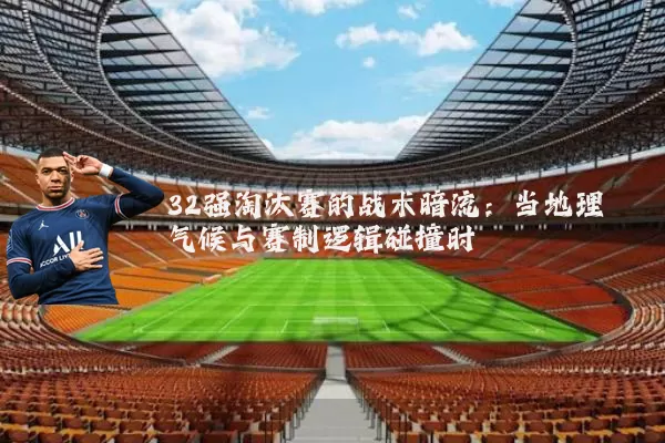 32强淘汰赛的战术暗流:当地理气候与赛制逻辑碰撞时
