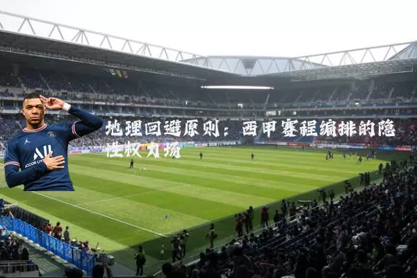 地理回避原则:西甲赛程编排的隐性权力场