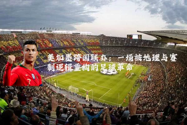 美加墨跨国联办:一场被地理与赛制逻辑重构的足球革命