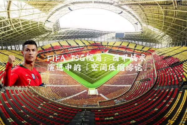 FIFA TSG视角:西甲战术演进中的「空间压缩悖论」