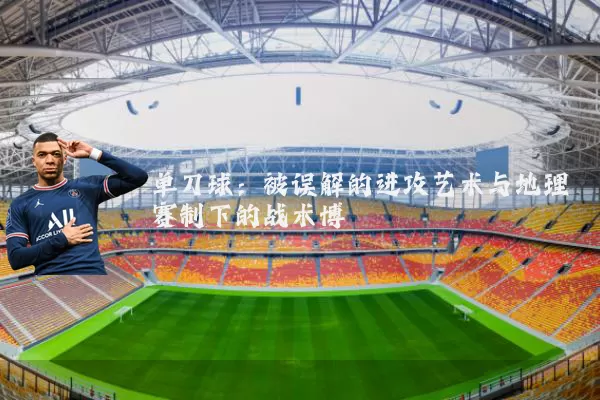 单刀球:被误解的进攻艺术与地理赛制下的战术博弈